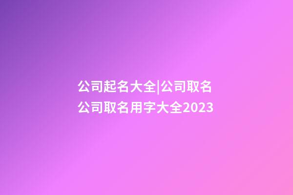 公司起名大全|公司取名 公司取名用字大全2023-第1張-公司起名-玄機(jī)派